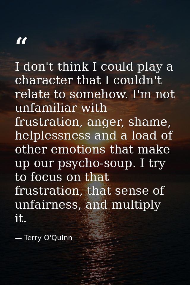 I don't think I could play a character that I couldn't relate to somehow. I'm not unfamiliar with frustration, anger, sh — Terry O'Quinn