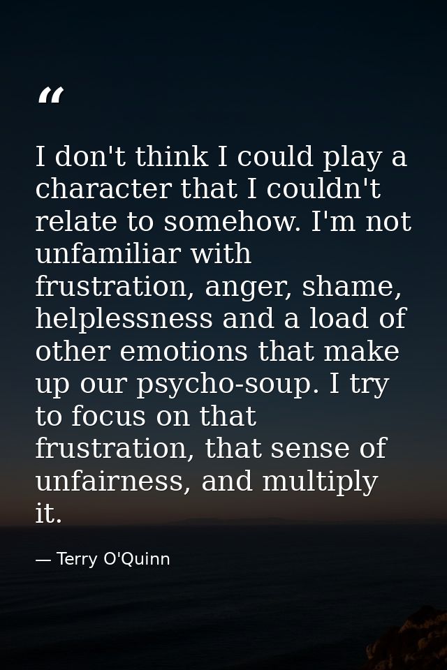I don't think I could play a character that I couldn't relate to somehow. I'm not unfamiliar with frustration, anger, sh — Terry O'Quinn