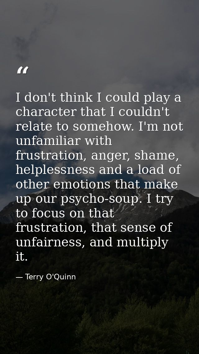 I don't think I could play a character that I couldn't relate to somehow. I'm not unfamiliar with frustration, anger, sh — Terry O'Quinn
