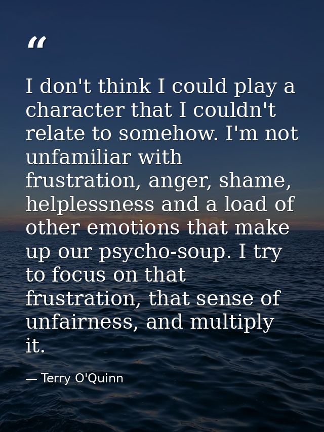 I don't think I could play a character that I couldn't relate to somehow. I'm not unfamiliar with frustration, anger, sh — Terry O'Quinn