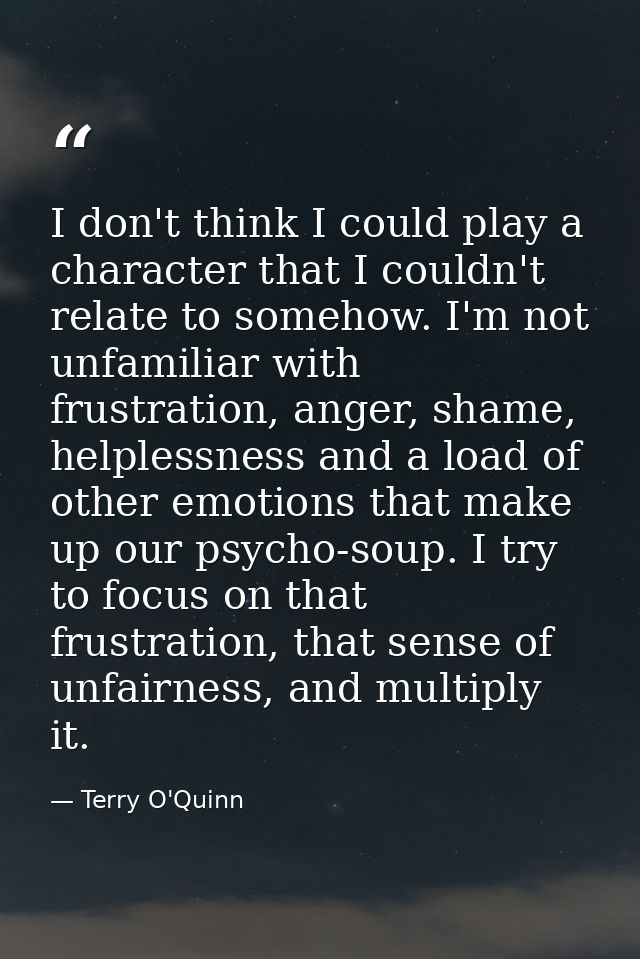 I don't think I could play a character that I couldn't relate to somehow. I'm not unfamiliar with frustration, anger, sh — Terry O'Quinn