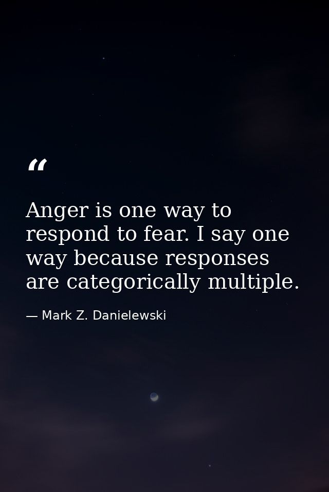 Anger is one way to respond to fear. I say one way because responses are categorically multiple. — Mark Z. Danielewski
