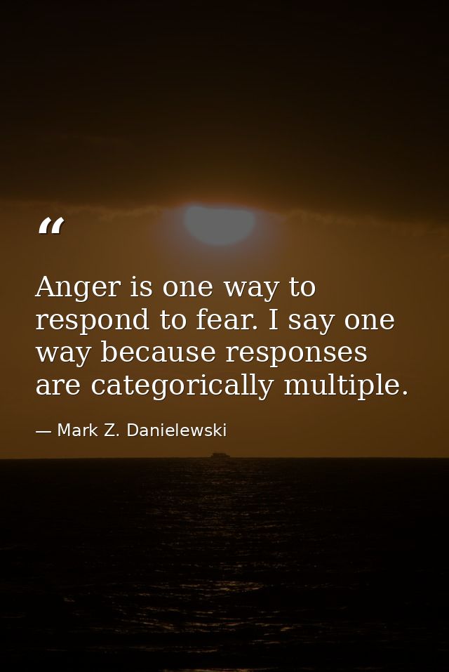 Anger is one way to respond to fear. I say one way because responses are categorically multiple. — Mark Z. Danielewski