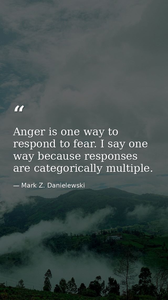 Anger is one way to respond to fear. I say one way because responses are categorically multiple. — Mark Z. Danielewski