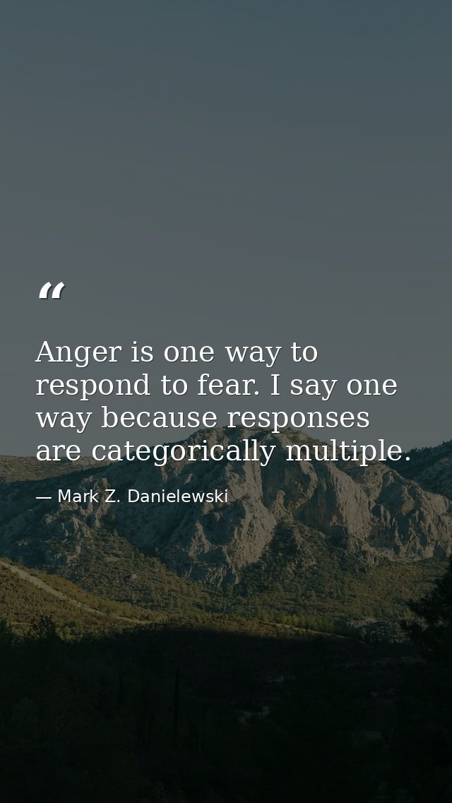 Anger is one way to respond to fear. I say one way because responses are categorically multiple. — Mark Z. Danielewski
