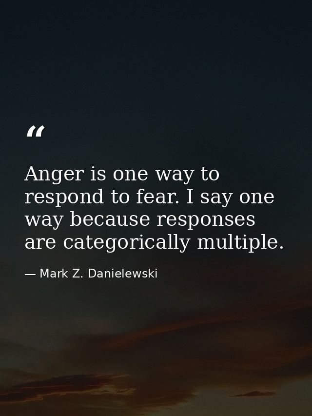 Anger is one way to respond to fear. I say one way because responses are categorically multiple. — Mark Z. Danielewski