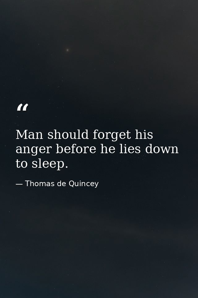 Man should forget his anger before he lies down to sleep. — Thomas de Quincey