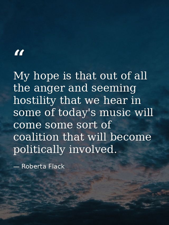 My hope is that out of all the anger and seeming hostility that we hear in some of today's music will come some sort of  — Roberta Flack