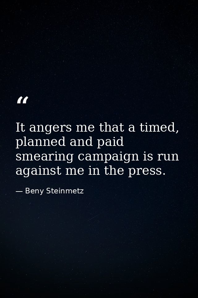 It angers me that a timed, planned and paid smearing campaign is run against me in the press. — Beny Steinmetz