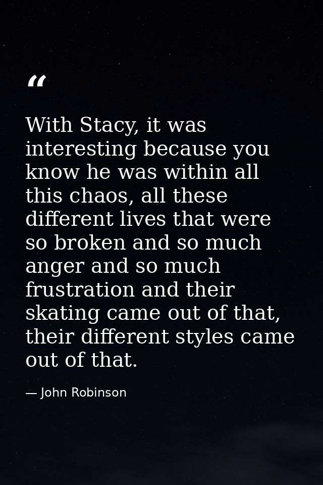 With Stacy, it was interesting because you know he was within all this chaos, all these different lives that were so bro — John Robinson