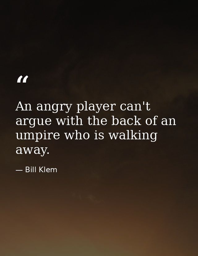 An angry player can't argue with the back of an umpire who is walking away. — Bill Klem