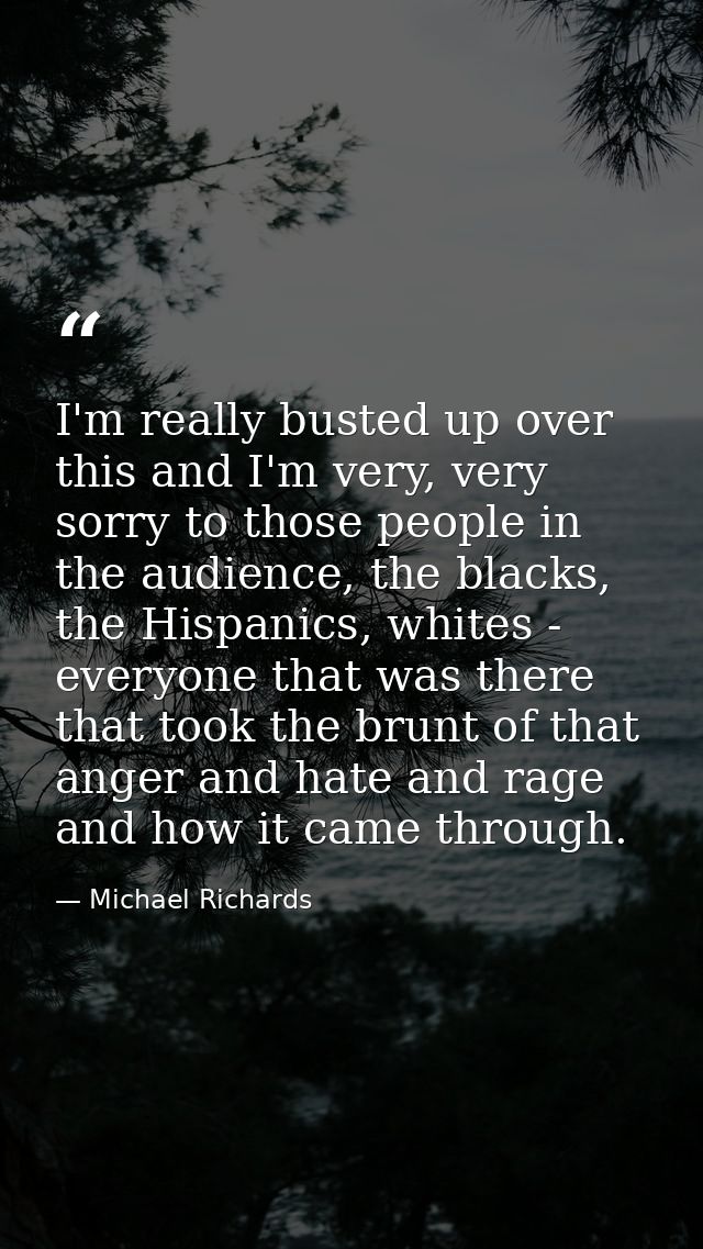 I'm really busted up over this and I'm very, very sorry to those people in the audience, the blacks, the Hispanics, whit — Michael Richards