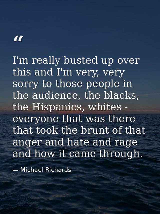 I'm really busted up over this and I'm very, very sorry to those people in the audience, the blacks, the Hispanics, whit — Michael Richards