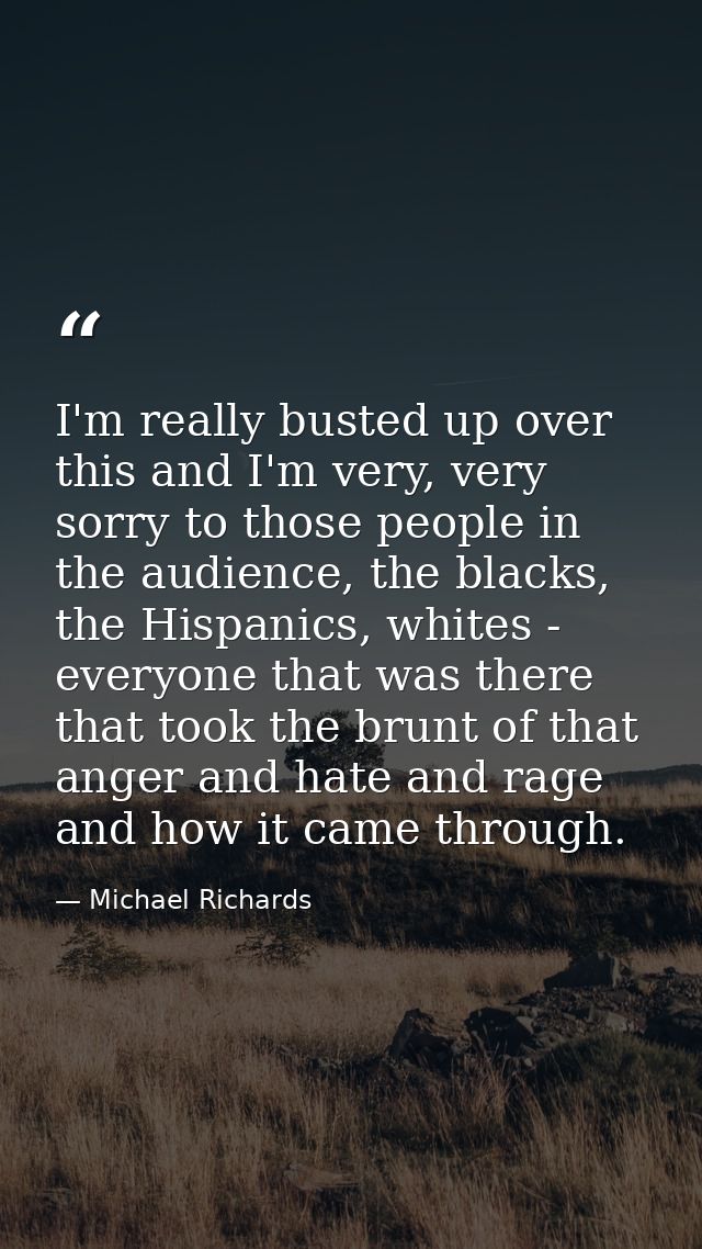I'm really busted up over this and I'm very, very sorry to those people in the audience, the blacks, the Hispanics, whit — Michael Richards