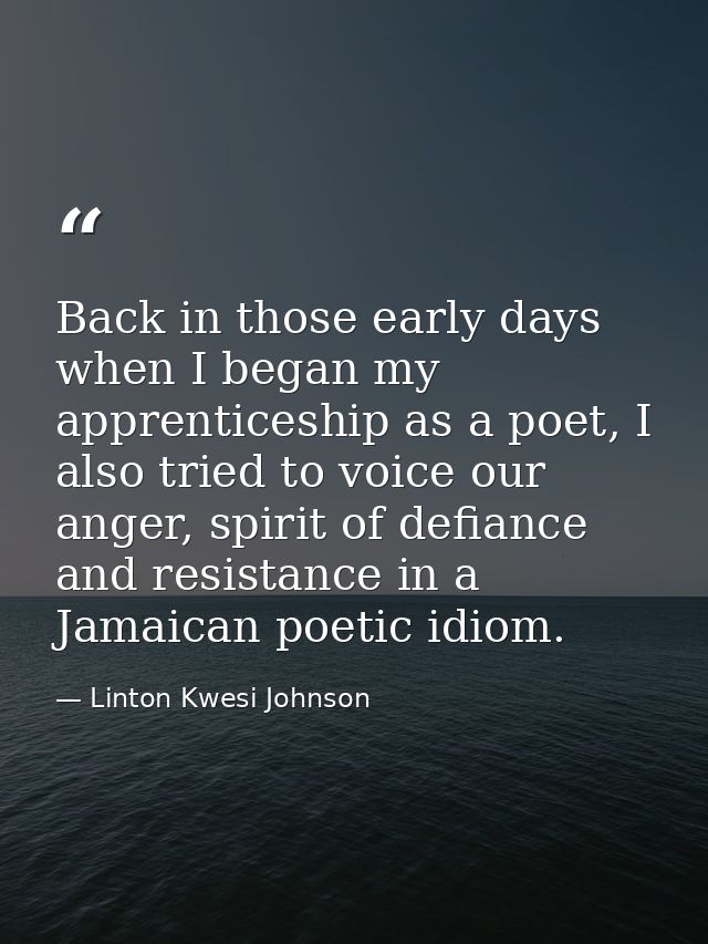 Back in those early days when I began my apprenticeship as a poet, I also tried to voice our anger, spirit of defiance a — Linton Kwesi Johnson