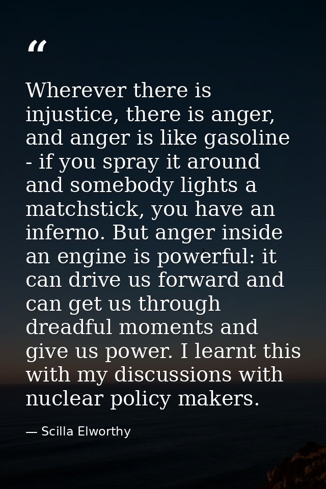 Wherever there is injustice, there is anger, and anger is like gasoline - if you spray it around and somebody lights a m — Scilla Elworthy