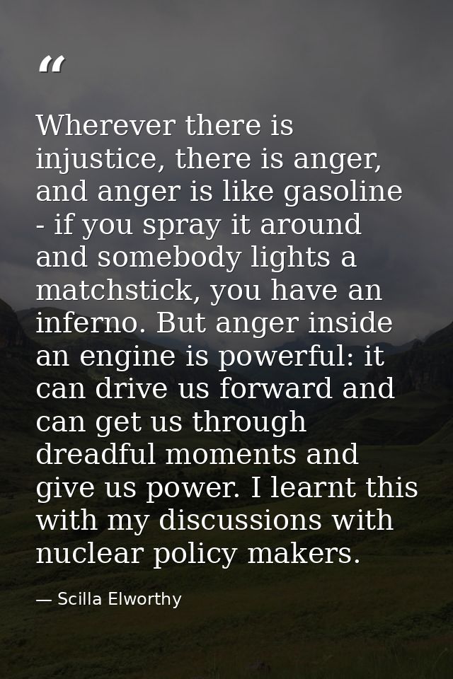 Wherever there is injustice, there is anger, and anger is like gasoline - if you spray it around and somebody lights a m — Scilla Elworthy