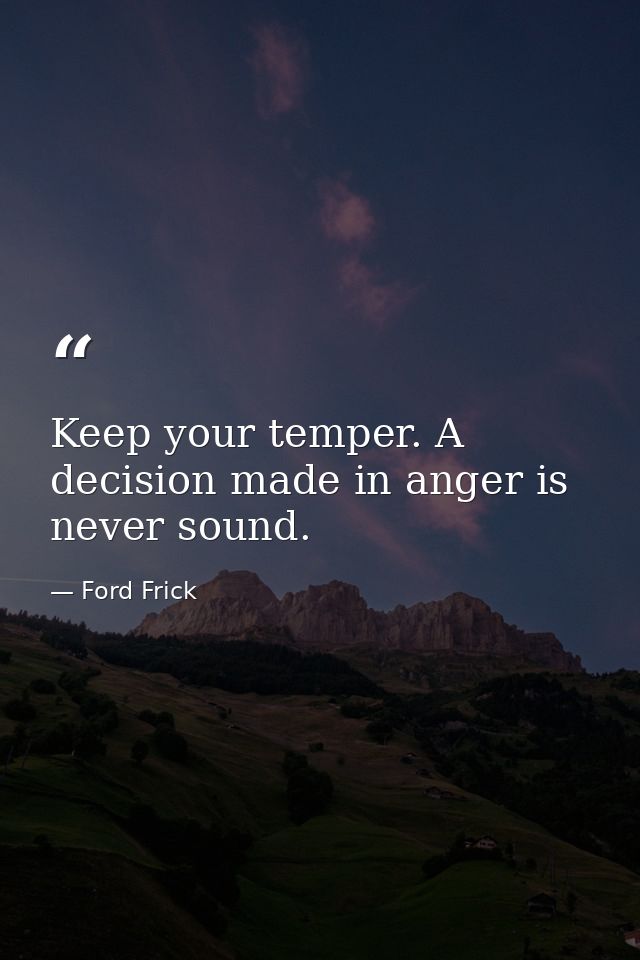 Keep your temper. A decision made in anger is never sound. — Ford Frick