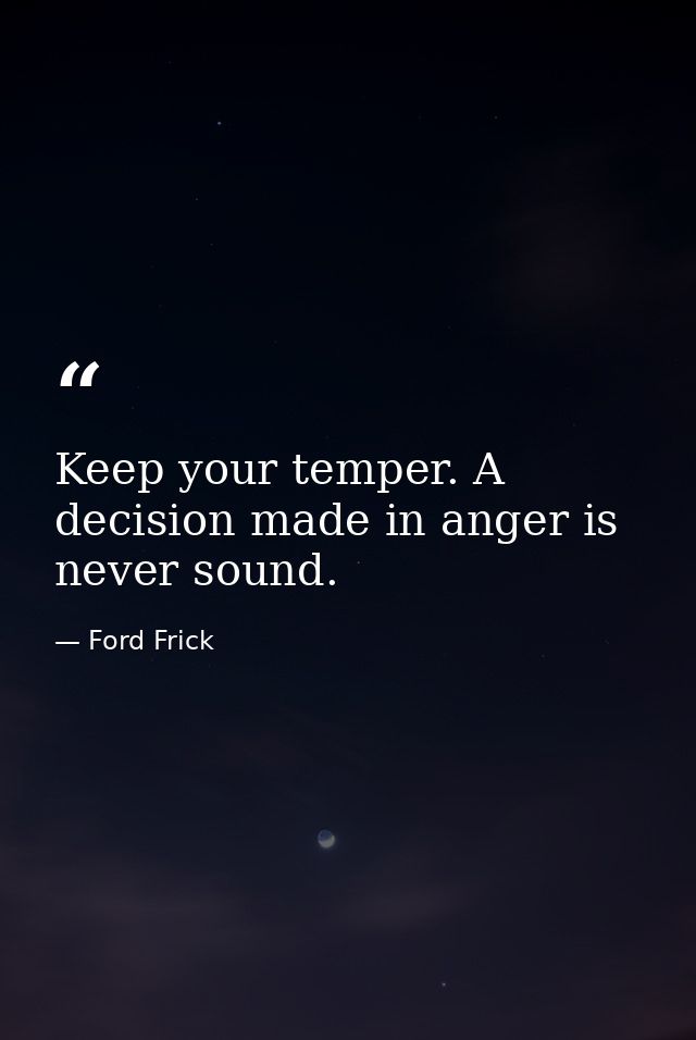 Keep your temper. A decision made in anger is never sound. — Ford Frick