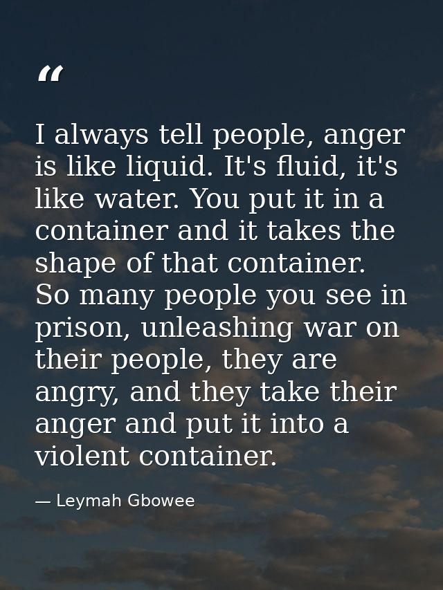 I always tell people, anger is like liquid. It's fluid, it's like water. You put it in a container and it takes the shap — Leymah Gbowee