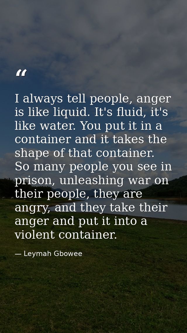 I always tell people, anger is like liquid. It's fluid, it's like water. You put it in a container and it takes the shap — Leymah Gbowee