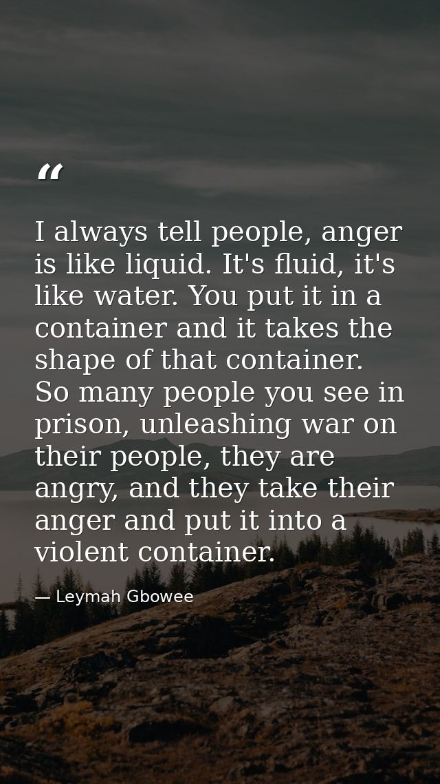 I always tell people, anger is like liquid. It's fluid, it's like water. You put it in a container and it takes the shap — Leymah Gbowee