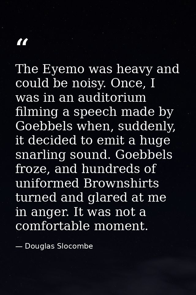 The Eyemo was heavy and could be noisy. Once, I was in an auditorium filming a speech made by Goebbels when, suddenly, i — Douglas Slocombe