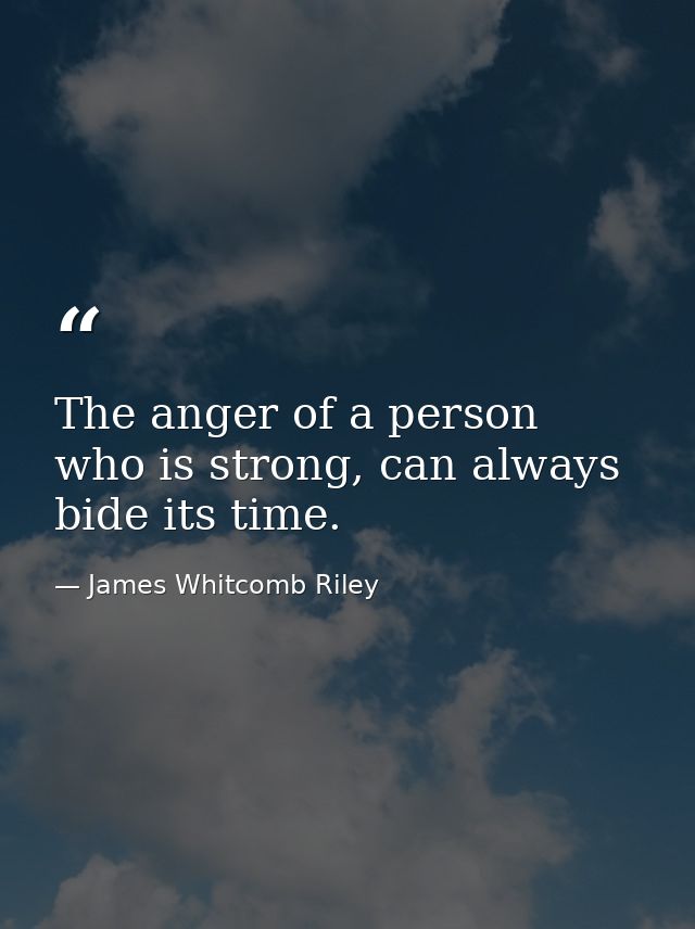 The anger of a person who is strong, can always bide its time. — James Whitcomb Riley