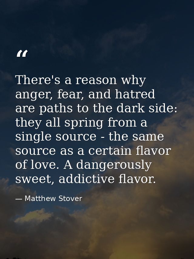 There's a reason why anger, fear, and hatred are paths to the dark side: they all spring from a single source - the same — Matthew Stover