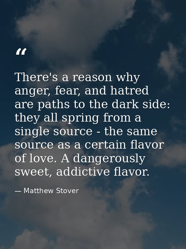 There's a reason why anger, fear, and hatred are paths to the dark side: they all spring from a single source - the same — Matthew Stover