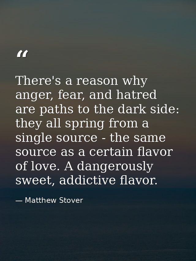 There's a reason why anger, fear, and hatred are paths to the dark side: they all spring from a single source - the same — Matthew Stover