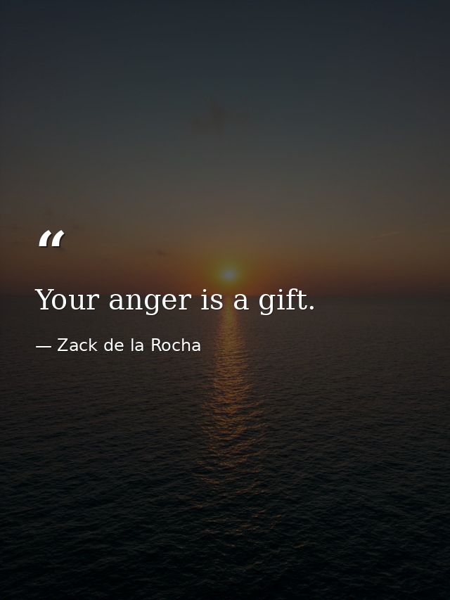 Your anger is a gift. — Zack de la Rocha