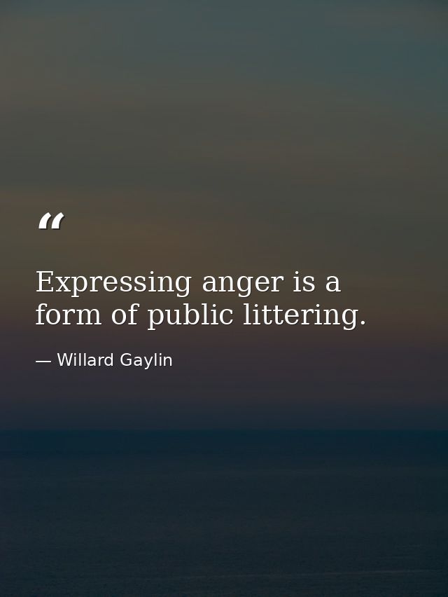 Expressing anger is a form of public littering. — Willard Gaylin