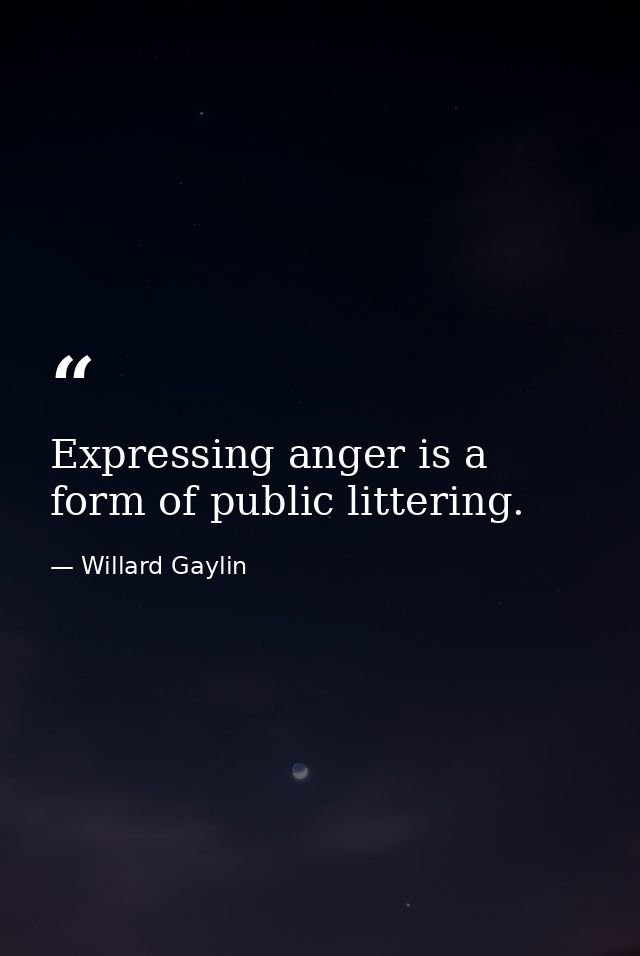 Expressing anger is a form of public littering. — Willard Gaylin