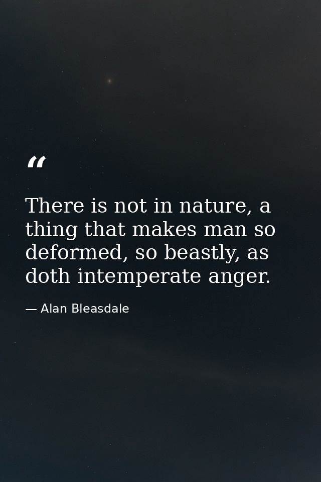 There is not in nature, a thing that makes man so deformed, so beastly, as doth intemperate anger. — Alan Bleasdale