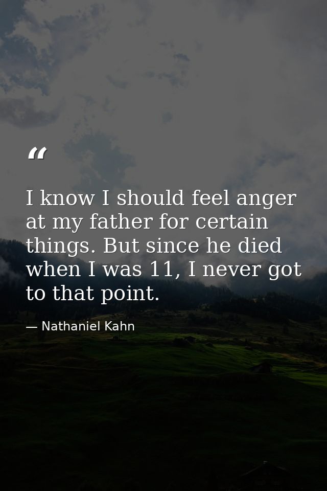 I know I should feel anger at my father for certain things. But since he died when I was 11, I never got to that point. — Nathaniel Kahn