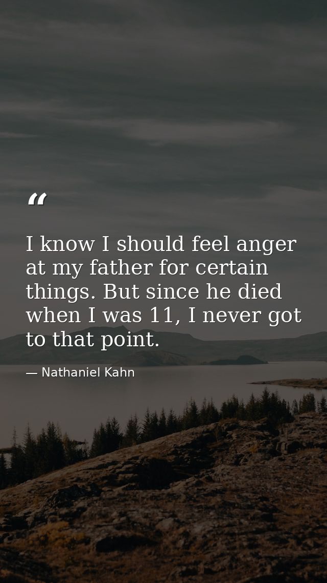 I know I should feel anger at my father for certain things. But since he died when I was 11, I never got to that point. — Nathaniel Kahn