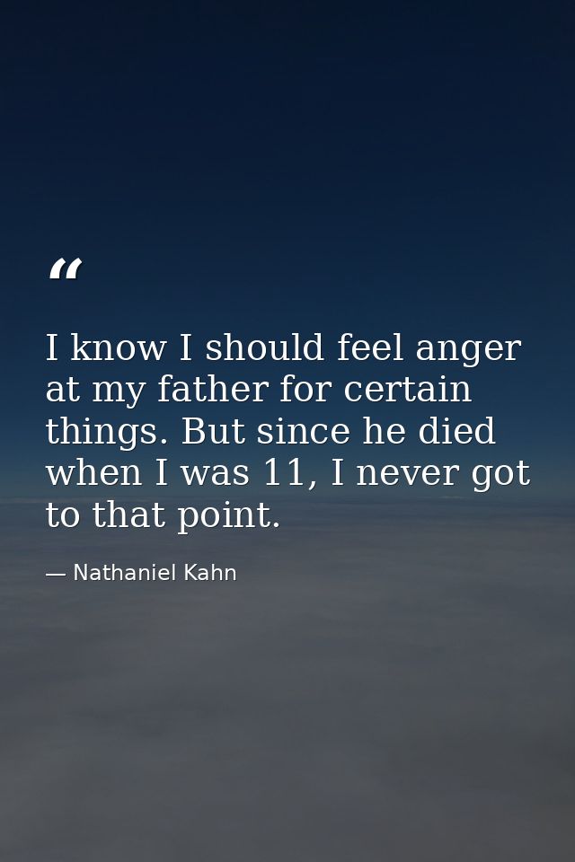 I know I should feel anger at my father for certain things. But since he died when I was 11, I never got to that point. — Nathaniel Kahn