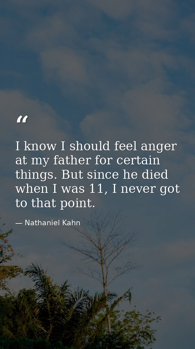 I know I should feel anger at my father for certain things. But since he died when I was 11, I never got to that point. — Nathaniel Kahn