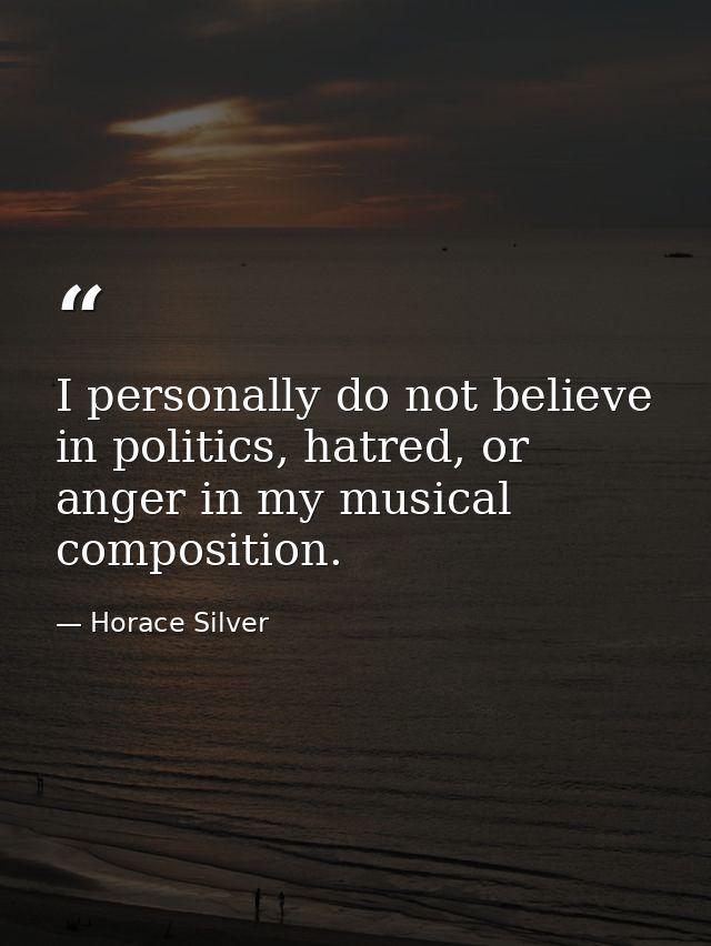 I personally do not believe in politics, hatred, or anger in my musical composition. — Horace Silver