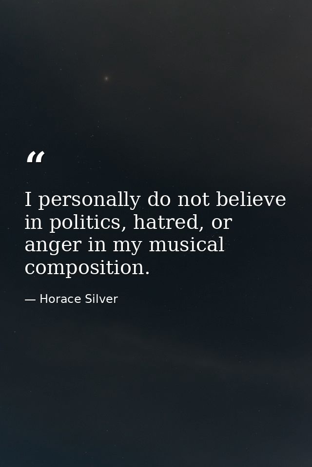 I personally do not believe in politics, hatred, or anger in my musical composition. — Horace Silver