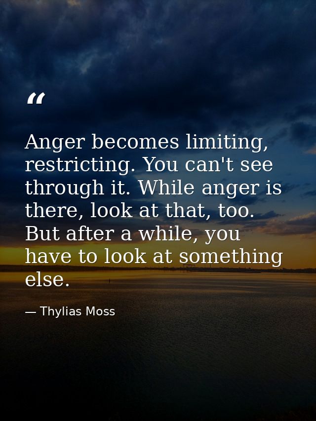 Anger becomes limiting, restricting. You can't see through it. While anger is there, look at that, too. But after a whil — Thylias Moss