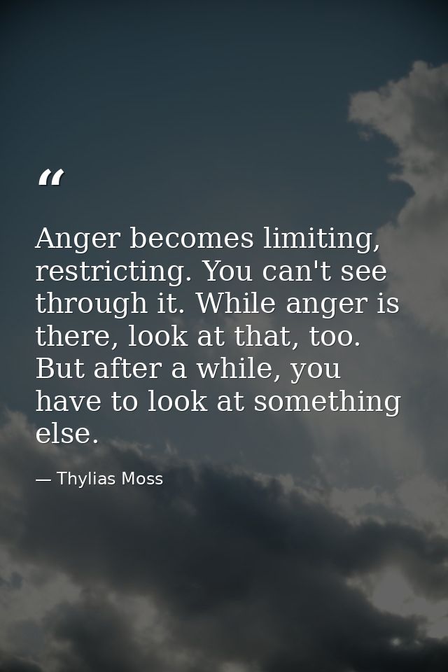 Anger becomes limiting, restricting. You can't see through it. While anger is there, look at that, too. But after a whil — Thylias Moss