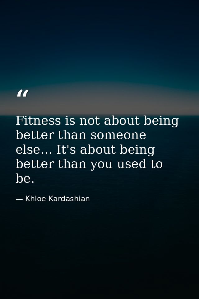 Fitness is not about being better than someone else... It's about being better than you used to be. — Khloe Kardashian