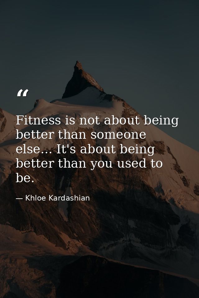 Fitness is not about being better than someone else... It's about being better than you used to be. — Khloe Kardashian