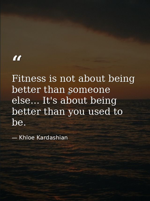 Fitness is not about being better than someone else... It's about being better than you used to be. — Khloe Kardashian