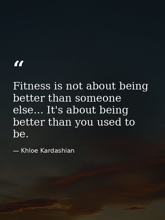 Fitness is not about being better than someone else... It's about being better than you used to be. — Khloe Kardashian