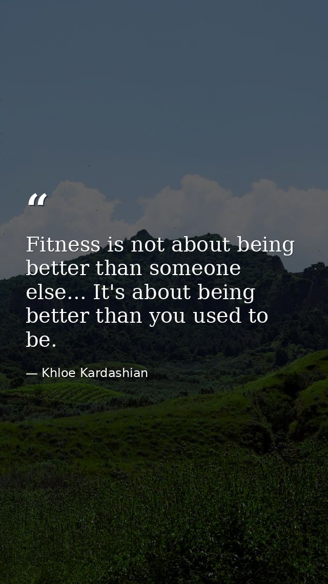 Fitness is not about being better than someone else... It's about being better than you used to be. — Khloe Kardashian