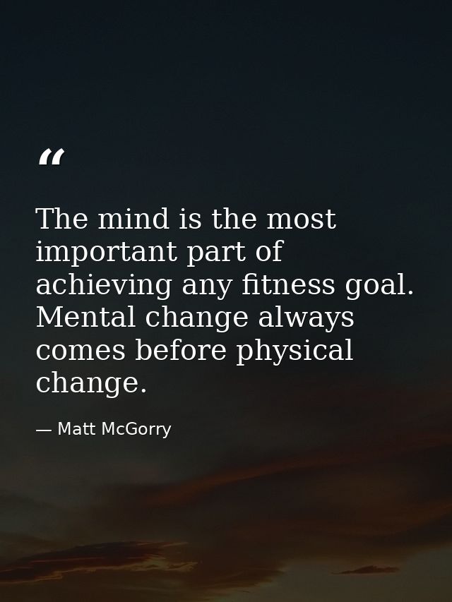 The mind is the most important part of achieving any fitness goal. Mental change always comes before physical change. — Matt McGorry