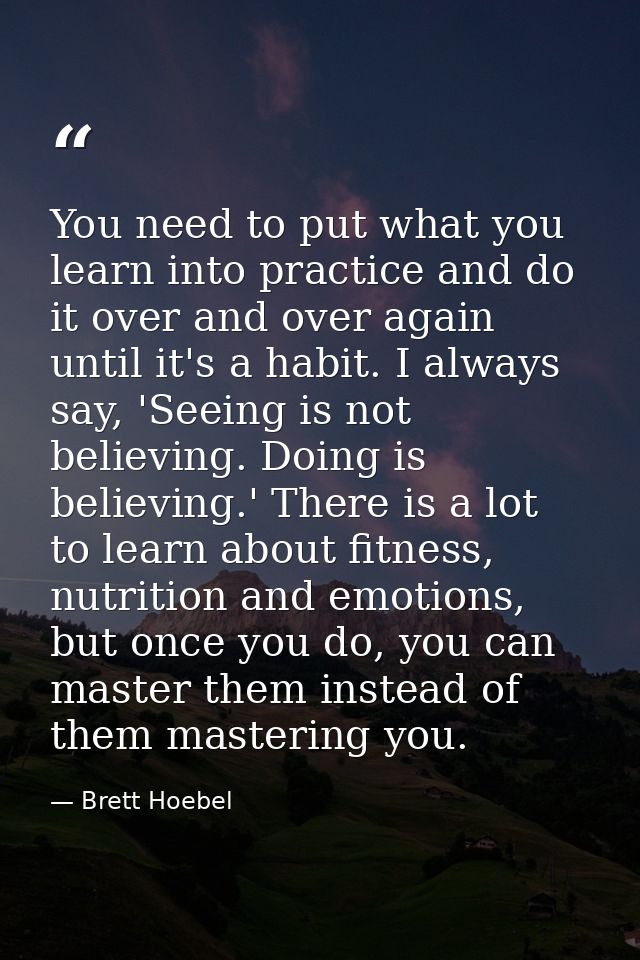 You need to put what you learn into practice and do it over and over again until it's a habit. I always say, 'Seeing is  — Brett Hoebel